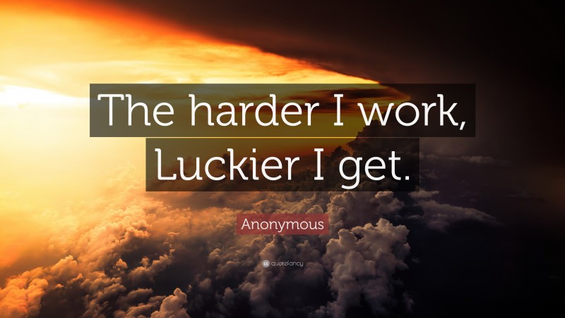 Anonymous Quote: “The harder I work, Luckier I get.”