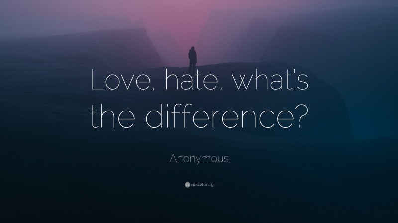 Anonymous Quote: “Love, hate, what’s the difference?”