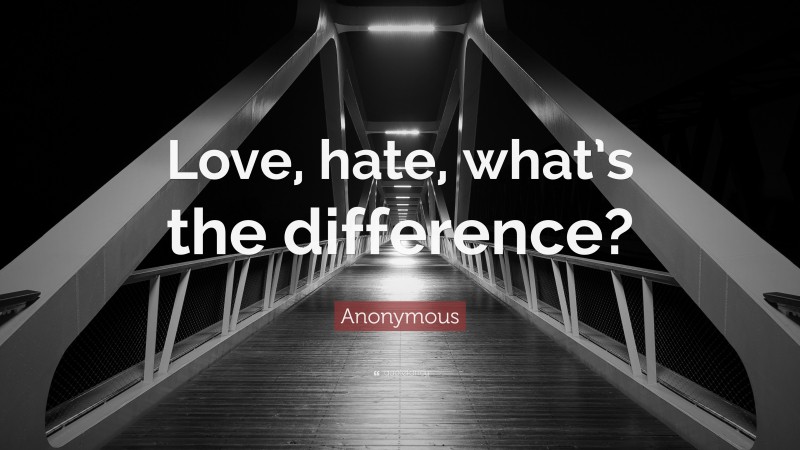 Anonymous Quote: “Love, hate, what’s the difference?”