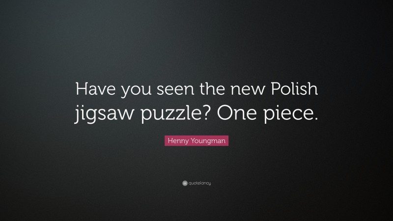 Henny Youngman Quote: “Have you seen the new Polish jigsaw puzzle? One piece.”