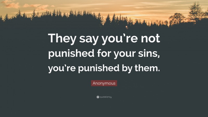 Anonymous Quote: “They say you’re not punished for your sins, you’re punished by them.”