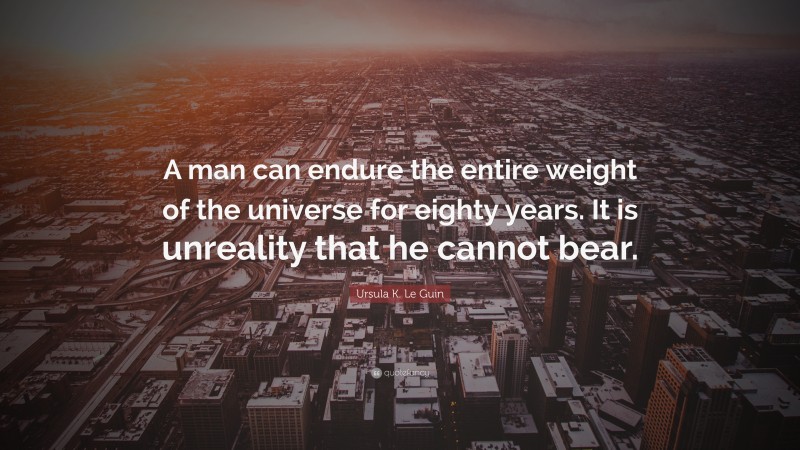 Ursula K. Le Guin Quote: “A man can endure the entire weight of the universe for eighty years. It is unreality that he cannot bear.”