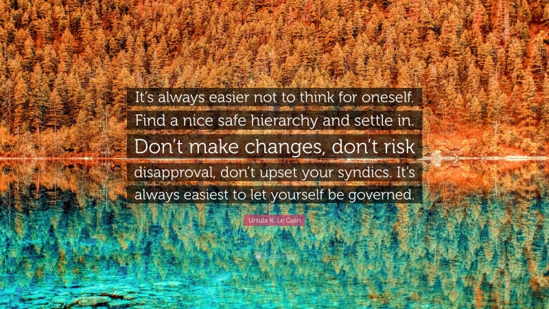 Ursula K. Le Guin Quote: “It’s always easier not to think for oneself. Find a nice safe hierarchy and settle in. Don’t make changes, don’t risk disapproval, don’t upset your syndics. It’s always easiest to let yourself be governed.”