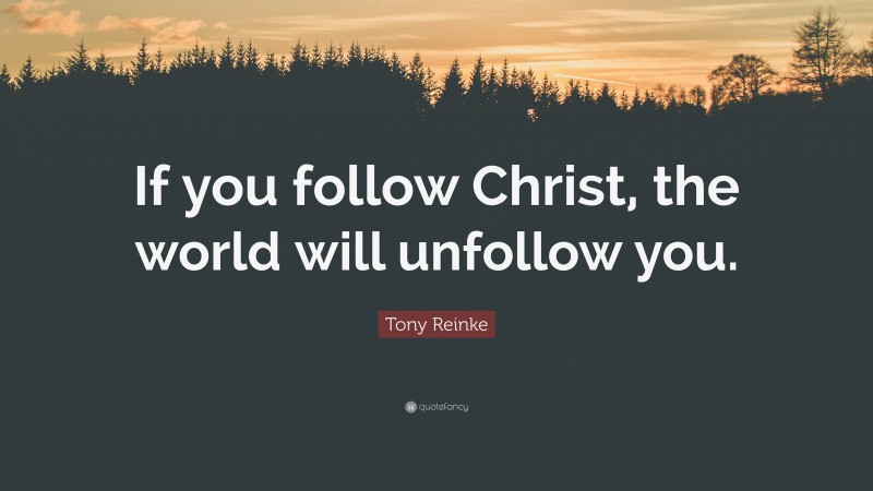 Tony Reinke Quote: “If you follow Christ, the world will unfollow you.”