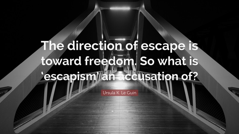 Ursula K. Le Guin Quote: “The direction of escape is toward freedom. So what is ‘escapism’ an accusation of?”