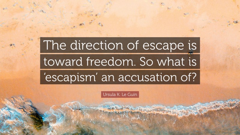 Ursula K. Le Guin Quote: “The direction of escape is toward freedom. So what is ‘escapism’ an accusation of?”