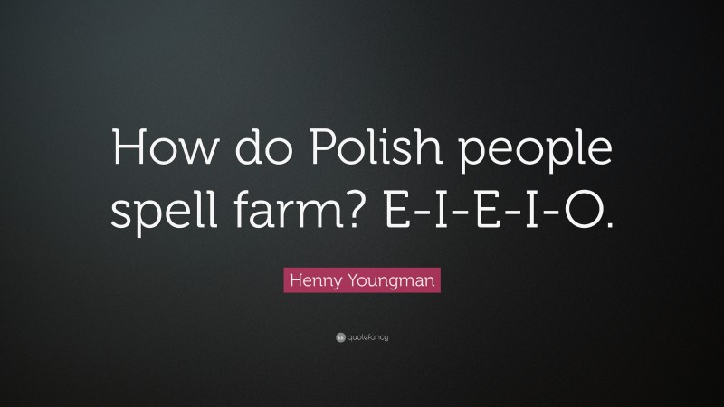 Henny Youngman Quote: “How do Polish people spell farm? E-I-E-I-O.”