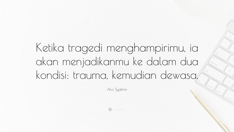 Alvi Syahrin Quote: “Ketika tragedi menghampirimu, ia akan menjadikanmu ke dalam dua kondisi: trauma, kemudian dewasa.”