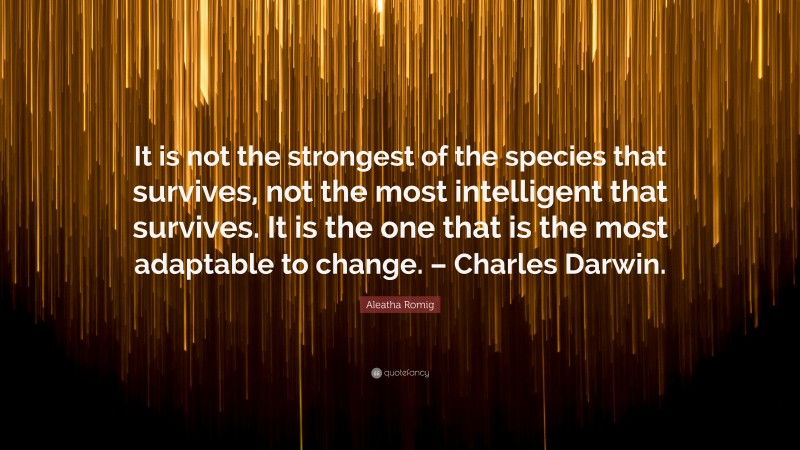 Aleatha Romig Quote: “It is not the strongest of the species that survives, not the most intelligent that survives. It is the one that is the most adaptable to change. – Charles Darwin.”