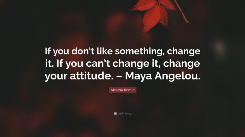 Aleatha Romig Quote: “If you don’t like something, change it. If you can’t change it, change your attitude. – Maya Angelou.”