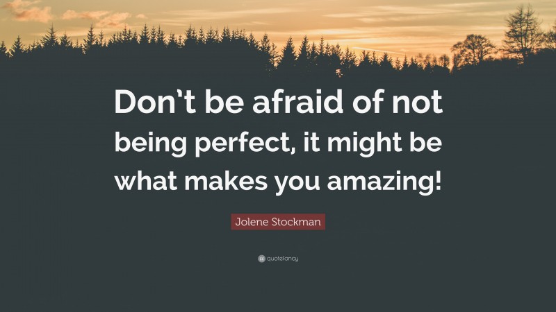 Jolene Stockman Quote: “Don’t be afraid of not being perfect, it might be what makes you amazing!”