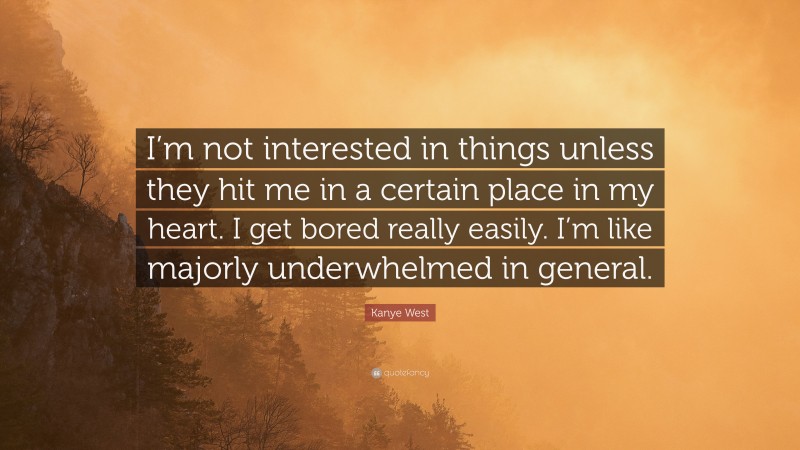 Kanye West Quote: “I’m not interested in things unless they hit me in a certain place in my heart. I get bored really easily. I’m like majorly underwhelmed in general.”