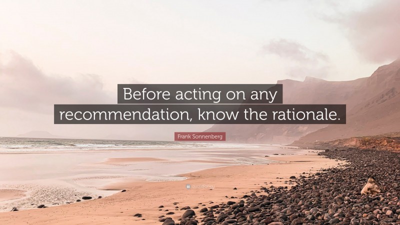 Frank Sonnenberg Quote: “Before acting on any recommendation, know the rationale.”