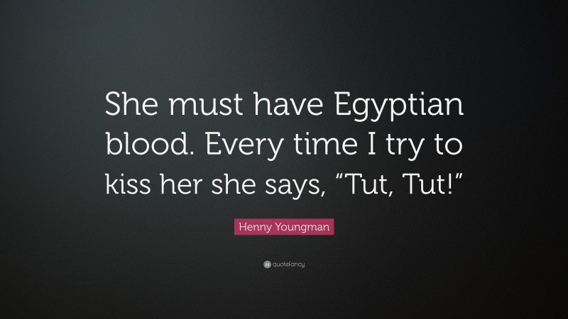 Henny Youngman Quote: “She must have Egyptian blood. Every time I try to kiss her she says, “Tut, Tut!””