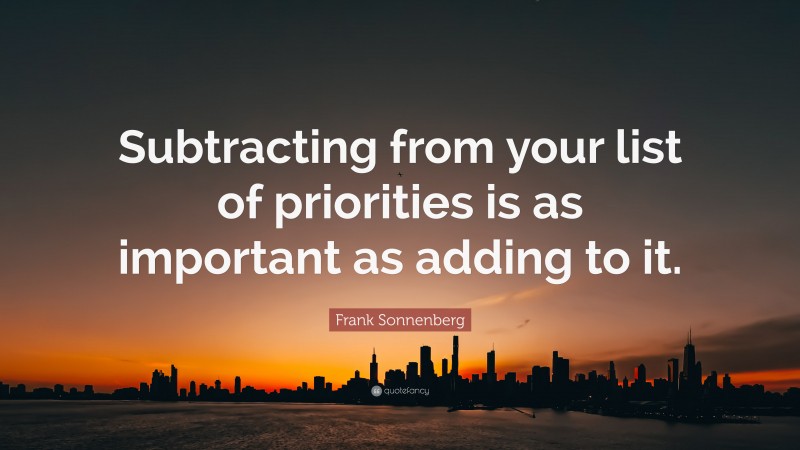 Frank Sonnenberg Quote: “Subtracting from your list of priorities is as important as adding to it.”