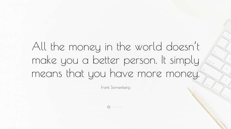 Frank Sonnenberg Quote: “All the money in the world doesn’t make you a better person. It simply means that you have more money.”
