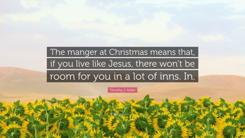 Timothy J. Keller Quote: “The manger at Christmas means that, if you live like Jesus, there won’t be room for you in a lot of inns. In.”