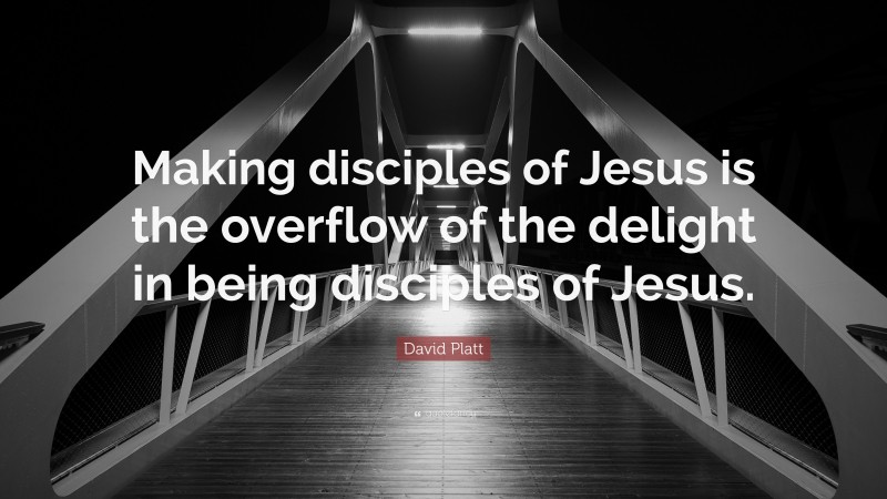 David Platt Quote: “Making disciples of Jesus is the overflow of the delight in being disciples of Jesus.”