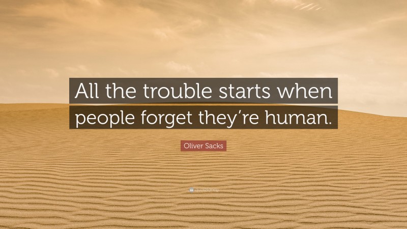 Oliver Sacks Quote: “All the trouble starts when people forget they’re human.”