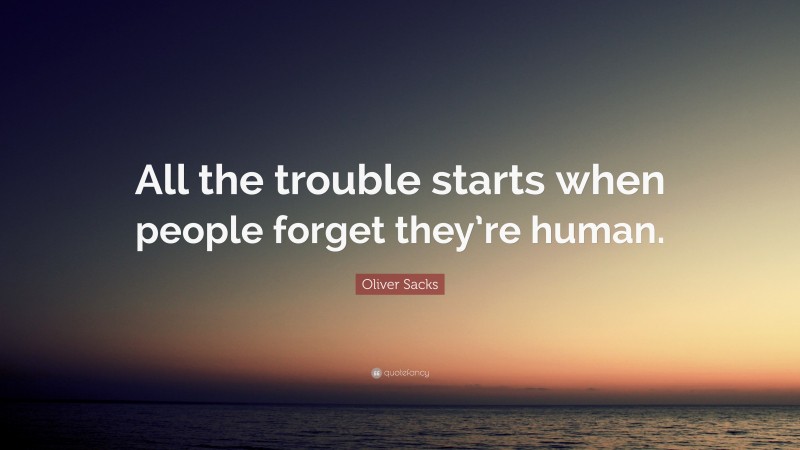 Oliver Sacks Quote: “All the trouble starts when people forget they’re human.”