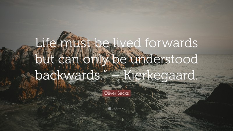 Oliver Sacks Quote: “Life must be lived forwards but can only be understood backwards.” – Kierkegaard.”