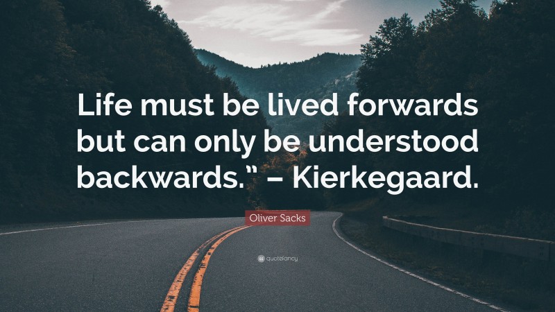 Oliver Sacks Quote: “Life must be lived forwards but can only be understood backwards.” – Kierkegaard.”