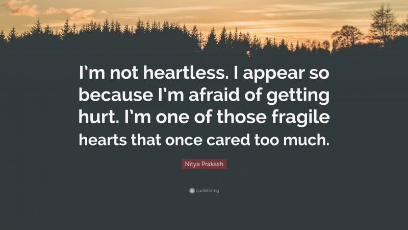 Nitya Prakash Quote: “I’m not heartless. I appear so because I’m afraid of getting hurt. I’m one of those fragile hearts that once cared too much.”