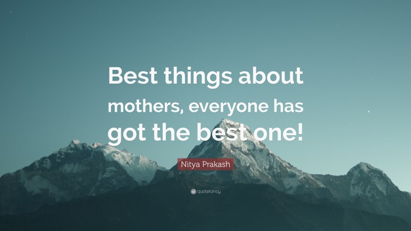 Nitya Prakash Quote: “Best things about mothers, everyone has got the best one!”