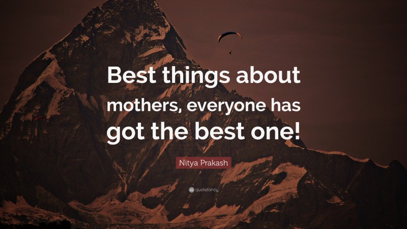 Nitya Prakash Quote: “Best things about mothers, everyone has got the best one!”
