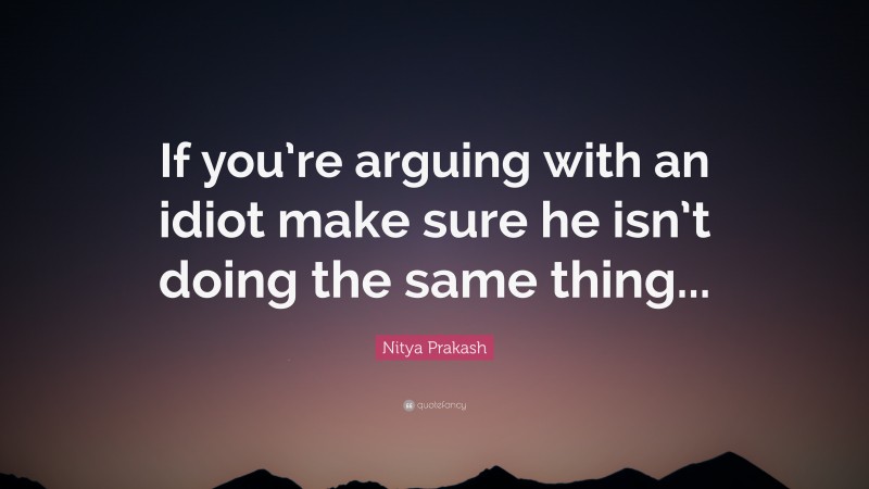 Nitya Prakash Quote: “If you’re arguing with an idiot make sure he isn’t doing the same thing...”