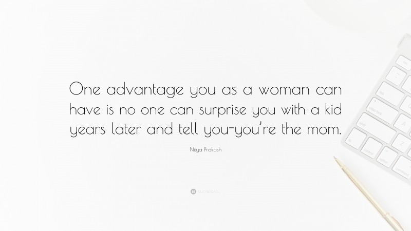 Nitya Prakash Quote: “One advantage you as a woman can have is no one can surprise you with a kid years later and tell you-you’re the mom.”