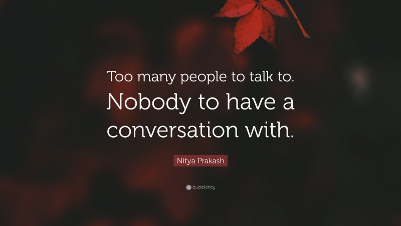 Nitya Prakash Quote: “Too many people to talk to. Nobody to have a conversation with.”