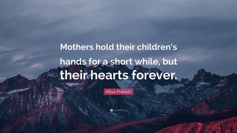 Nitya Prakash Quote: “Mothers hold their children’s hands for a short while, but their hearts forever.”
