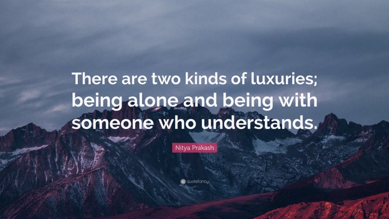 Nitya Prakash Quote: “There are two kinds of luxuries; being alone and being with someone who understands.”