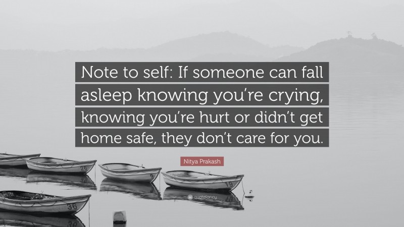Nitya Prakash Quote: “Note to self: If someone can fall asleep knowing you’re crying, knowing you’re hurt or didn’t get home safe, they don’t care for you.”