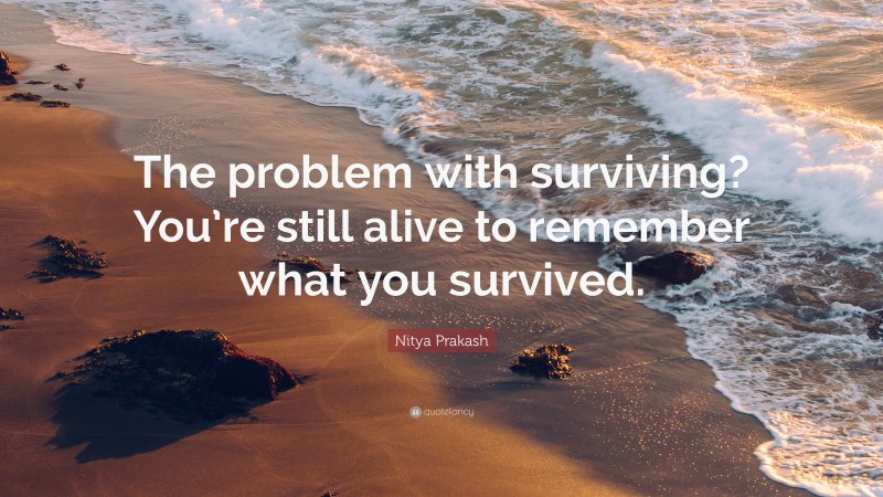 Nitya Prakash Quote: “The problem with surviving? You’re still alive to remember what you survived.”