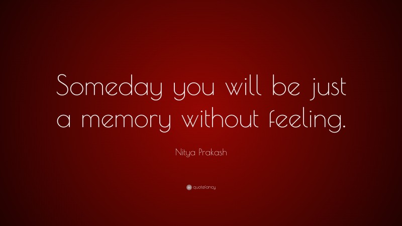 Nitya Prakash Quote: “Someday you will be just a memory without feeling.”