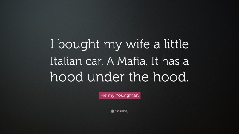 Henny Youngman Quote: “I bought my wife a little Italian car. A Mafia. It has a hood under the hood.”