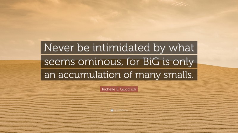 Richelle E. Goodrich Quote: “Never be intimidated by what seems ominous, for BiG is only an accumulation of many smalls.”