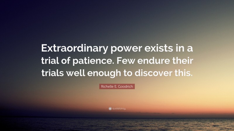 Richelle E. Goodrich Quote: “Extraordinary power exists in a trial of patience. Few endure their trials well enough to discover this.”