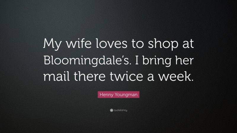 Henny Youngman Quote: “My wife loves to shop at Bloomingdale’s. I bring her mail there twice a week.”