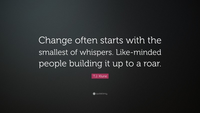 T.J. Klune Quote: “Change often starts with the smallest of whispers. Like-minded people building it up to a roar.”