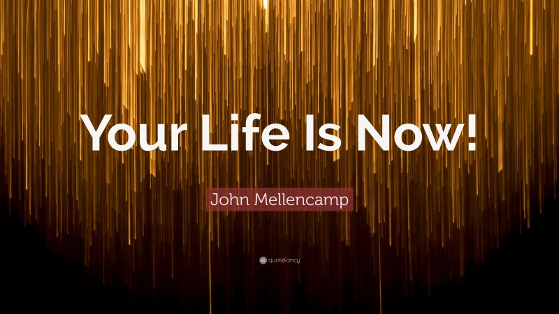 John Mellencamp Quote: “Your Life Is Now!”