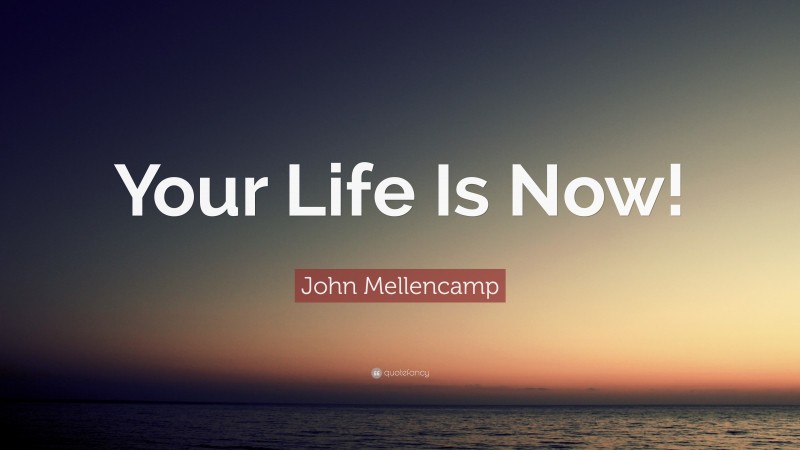 John Mellencamp Quote: “Your Life Is Now!”