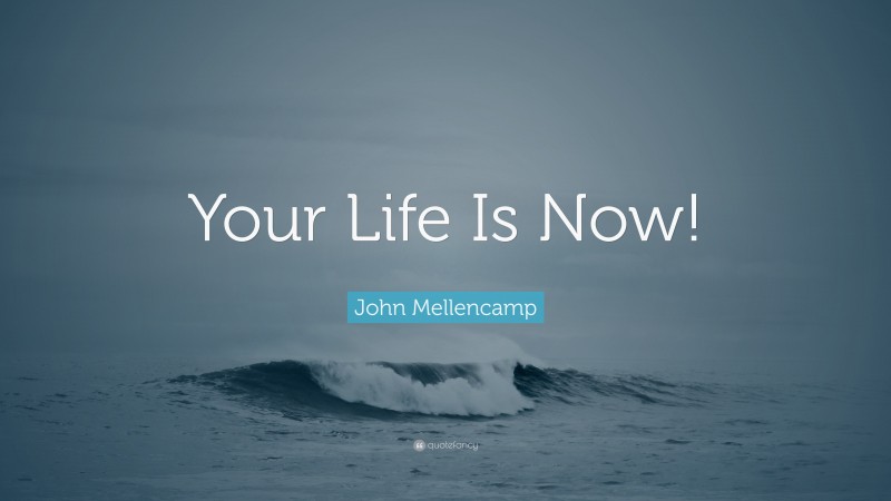 John Mellencamp Quote: “Your Life Is Now!”