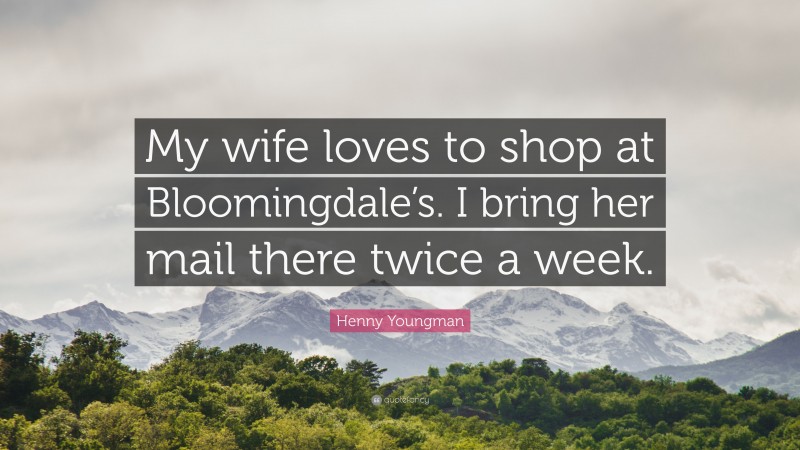 Henny Youngman Quote: “My wife loves to shop at Bloomingdale’s. I bring her mail there twice a week.”