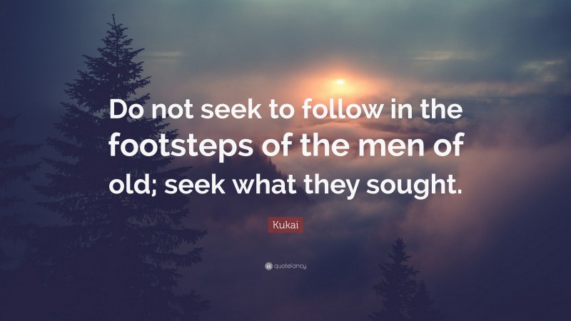 Kukai Quote: “Do not seek to follow in the footsteps of the men of old; seek what they sought.”