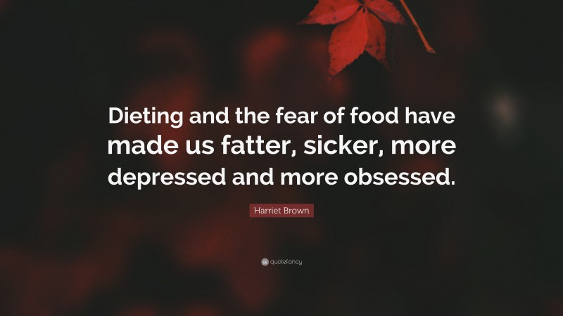 Harriet Brown Quote: “Dieting and the fear of food have made us fatter, sicker, more depressed and more obsessed.”