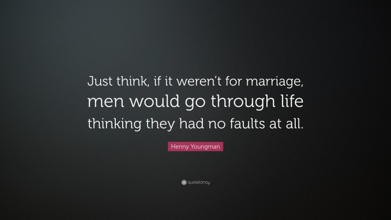 Henny Youngman Quote: “Just think, if it weren’t for marriage, men would go through life thinking they had no faults at all.”