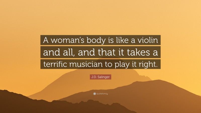 J.D. Salinger Quote: “A woman’s body is like a violin and all, and that it takes a terrific musician to play it right.”
